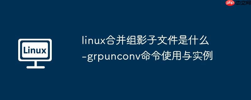 linux合并组影子文件是什么-grpunconv命令使用与实例