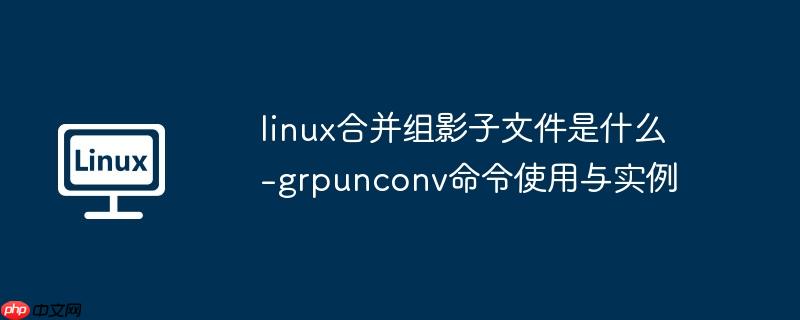 linux合并组影子文件是什么-grpunconv命令使用与实例