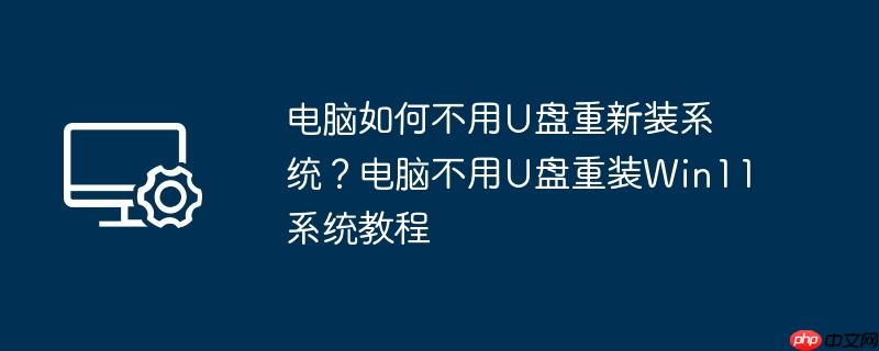 电脑如何不用U盘重新装系统？电脑不用U盘重装Win11系统教程