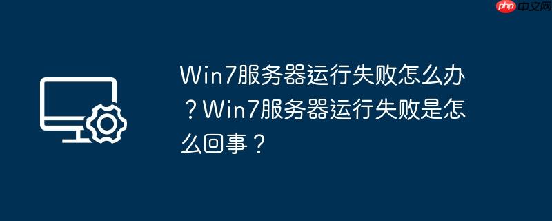 Win7服务器运行失败怎么办？Win7服务器运行失败是怎么回事？