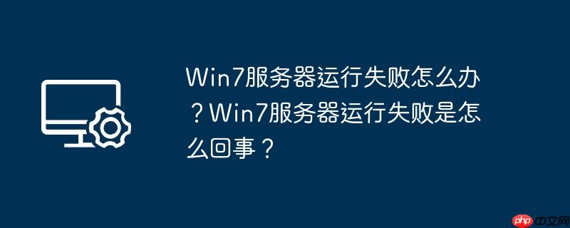 win7服务器运行失败怎么办？win7服务器运行失败是怎么回事？