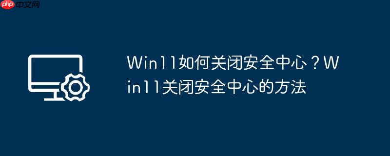 Win11如何关闭安全中心？Win11关闭安全中心的方法