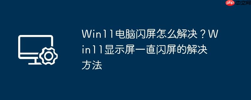 Win11电脑闪屏怎么解决？Win11显示屏一直闪屏的解决方法