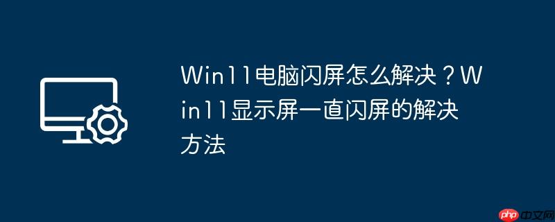 win11电脑闪屏怎么解决?win11显示屏一直闪屏的解决方法