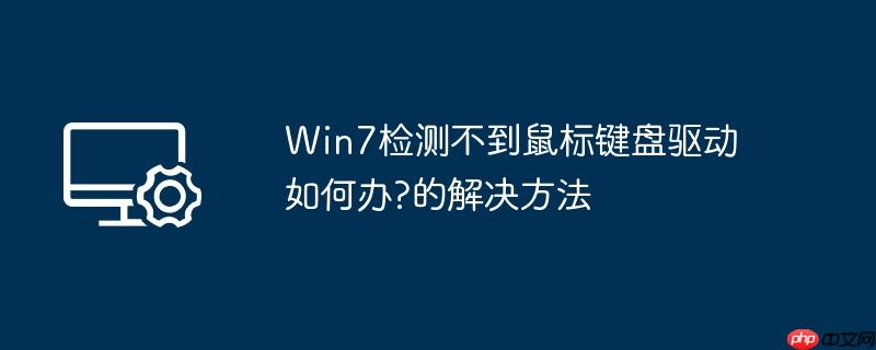 win7检测不到鼠标键盘驱动如何办?win7检测不到鼠标键盘驱动的解决方法