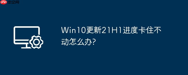 win10更新21h1进度卡住不动怎么办?