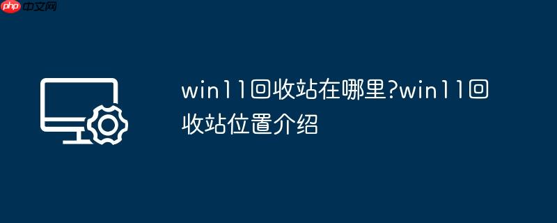 win11回收站在哪里?win11回收站位置介绍