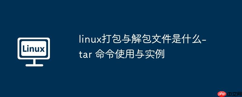 linux打包与解包文件是什么-tar 命令使用与实例