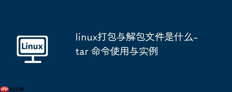 linux打包与解包文件是什么-tar 命令使用与实例