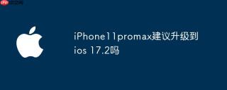 iPhone11promax建议升级到ios 17.2吗