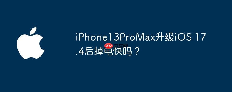 iPhone13ProMax升级iOS 17.4后掉电快吗？