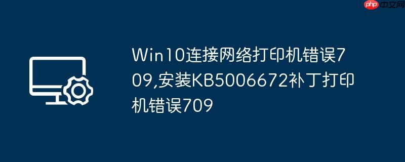 Win10 Connected Network Printer Error 709, Install KB5006672 Patch Printer Error 709