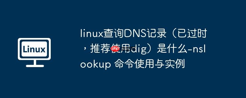 linux查询DNS记录（已过时，推荐使用dig）是什么-nslookup 命令使用与实例