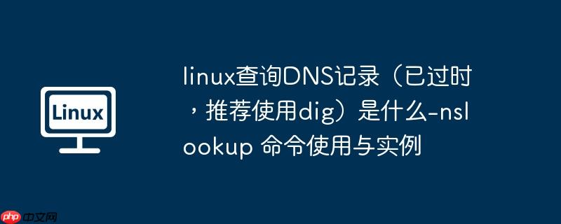 linux查询dns记录（已过时，推荐使用dig）是什么-nslookup 命令使用与实例