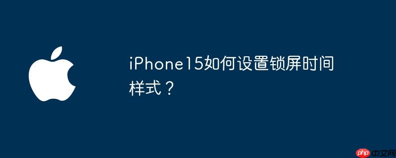 iPhone15如何设置锁屏时间样式？