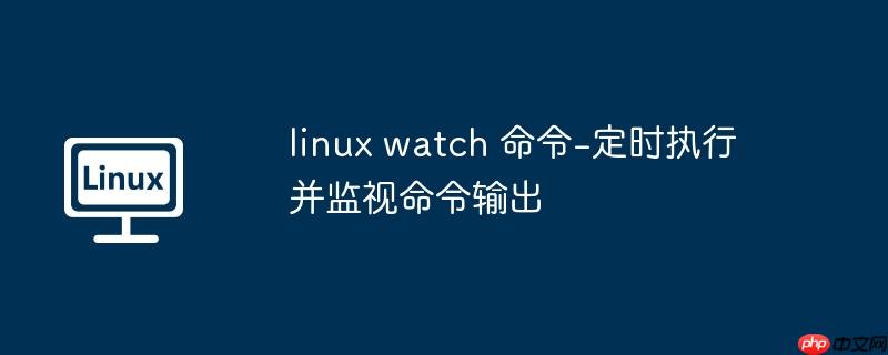 linux watch 命令-定时执行并监视命令输出