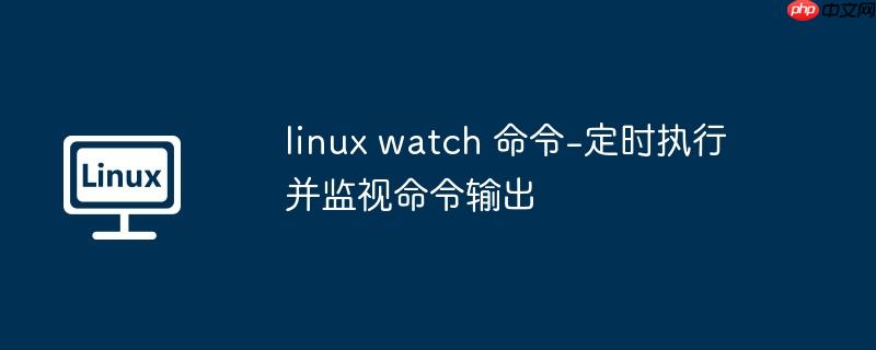 linux watch 命令-定时执行并监视命令输出