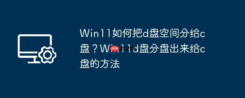 Win11如何把d盘空间分给c盘？Win11d盘分盘出来给c盘的方法