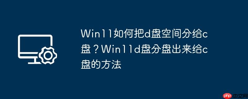 win11如何把d盘空间分给c盘?win11d盘分盘出来给c盘的方法