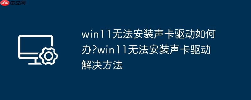 win11无法安装声卡驱动如何办?win11无法安装声卡驱动解决方法