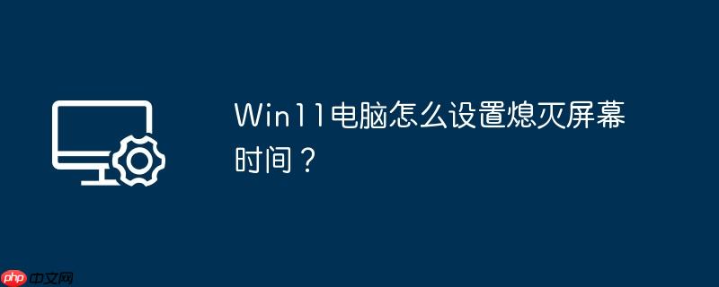 Win11电脑怎么设置熄灭屏幕时间？