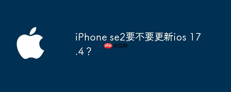 iPhone se2要不要更新ios 17.4？