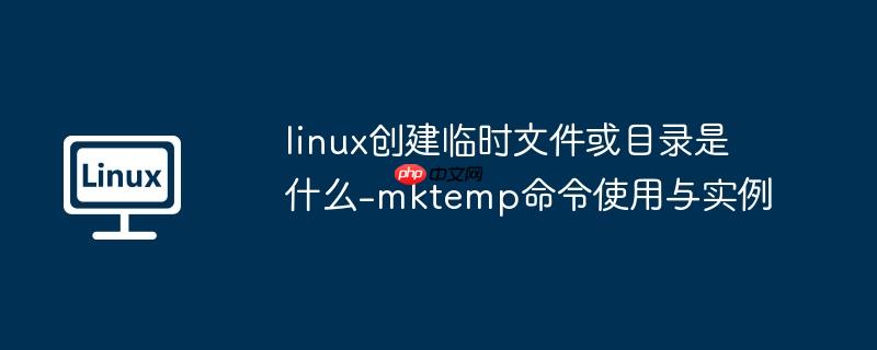 linux创建临时文件或目录是什么-mktemp命令使用与实例-小浪学习网