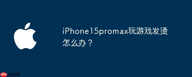 iPhone15promax玩游戏发烫怎么办？