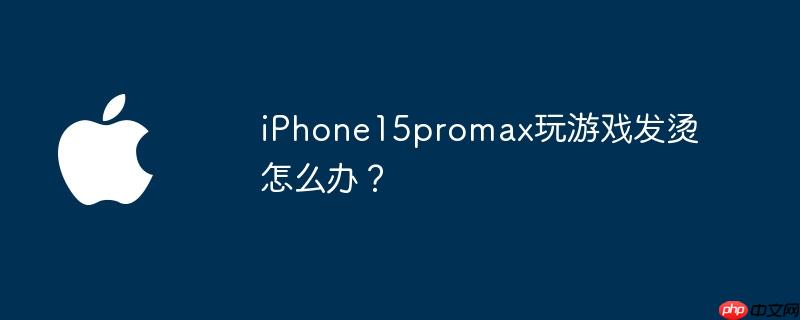 iphone15promax玩游戏发烫怎么办？