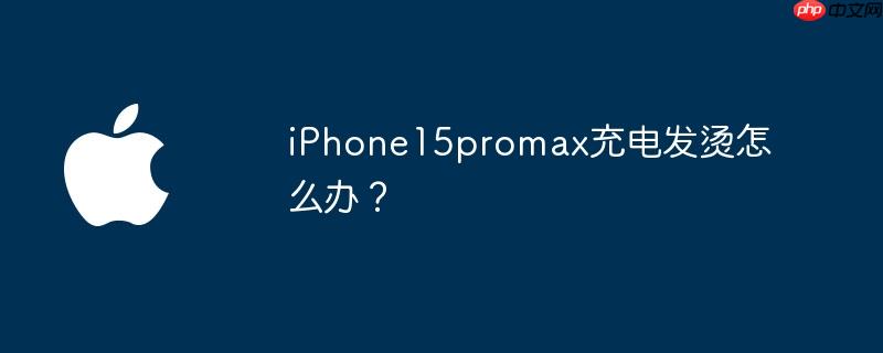 iPhone15promax充电发烫怎么办？