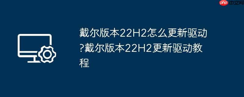 戴尔版本22H2怎么更新驱动?戴尔版本22H2更新驱动教程