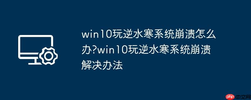 win10玩逆水寒系统崩溃怎么办?win10玩逆水寒系统崩溃解决办法