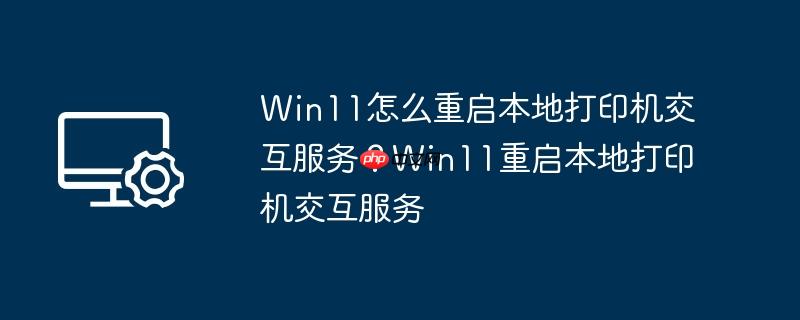 win11怎么重启本地打印机交互服务?win11重启本地打印机交互服务