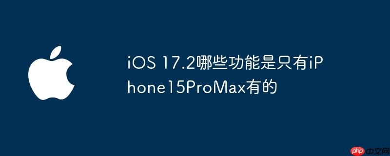 ios 17.2哪些功能是只有iphone15promax有的