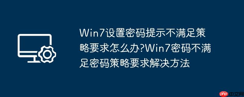 win7设置密码提示不满足策略要求怎么办?win7密码不满足密码策略要求解决方法