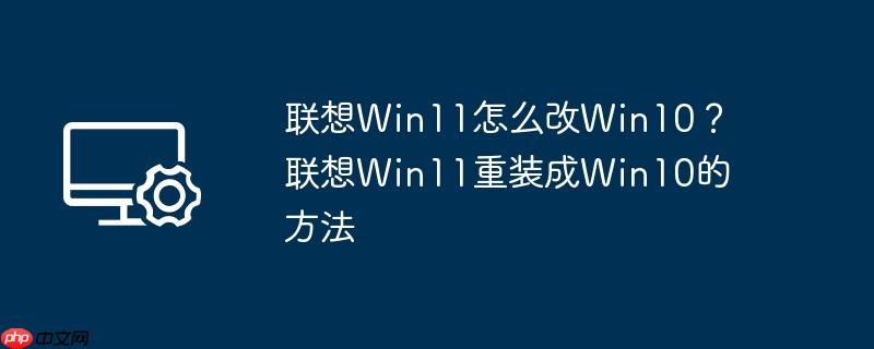 联想Win11怎么改Win10？联想Win11重装成Win10的方法