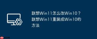 联想Win11怎么改Win10？联想Win11重装成Win10的方法