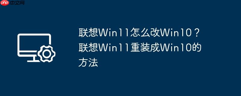 联想win11怎么改win10?联想win11重装成win10的方法