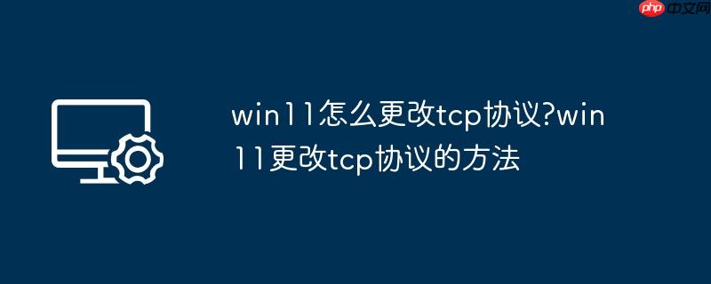 win11怎么更改tcp协议?win11更改tcp协议的方法
