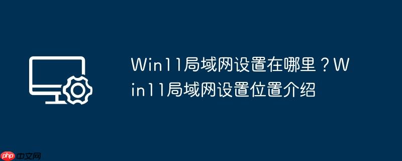 Win11局域网设置在哪里？Win11局域网设置位置介绍