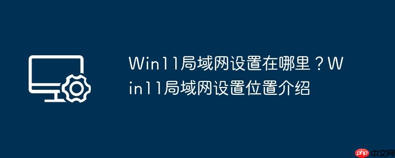 win11局域网设置在哪里?win11局域网设置位置介绍