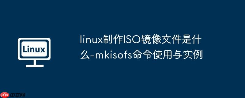 linux制作ISO镜像文件是什么-mkisofs命令使用与实例