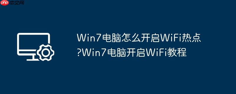 win7电脑怎么开启wifi热点?win7电脑开启wifi教程