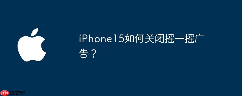 iPhone15如何关闭摇一摇广告？