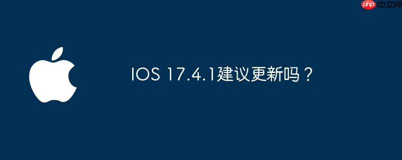 IOS 17.4.1建议更新吗？