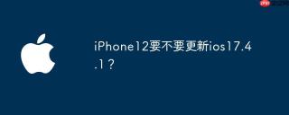 iPhone12要不要更新ios17.4.1？