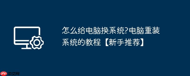 怎么给电脑换系统?电脑重装系统的教程【新手推荐】