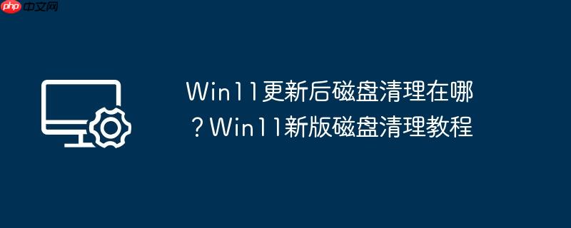 win11更新后磁盘清理在哪？win11新版磁盘清理教程