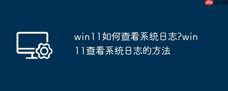 win11如何查看系统日志?win11查看系统日志的方法