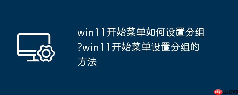 win11开始菜单如何设置分组?win11开始菜单设置分组的方法